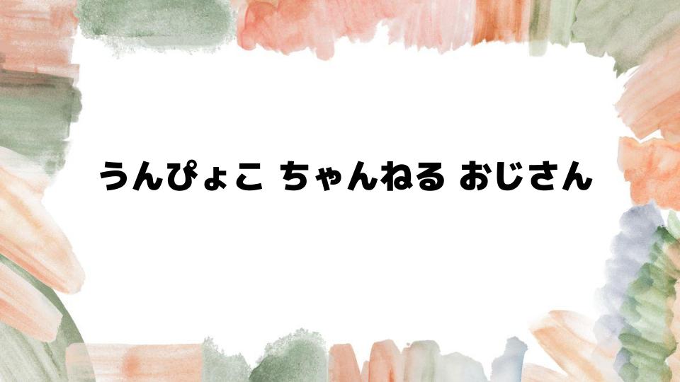 うんぴょこちゃんねるおじさんとは？